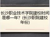 长沙职业技术学院建校时间是哪一年？(长沙职院建校年份)
