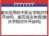 重庆应用技术职业学院对外开放吗，能否进去参观(重庆学院对外开放吗)