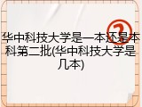 华中科技大学是一本还是本科第二批(华中科技大学是几本)