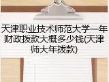 天津职业技术师范大学一年财政拨款大概多少钱(天津师大年拨款)