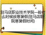 驻马店职业技术学院一般什么时候放寒暑假(驻马店职院寒暑假时间)