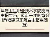福建卫生职业技术学院能自主招生吗，最近一年简章分析(福建卫职院自主招生简章)