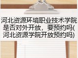 河北资源环境职业技术学院是否对外开放，要预约吗(河北资源学院开放预约吗)