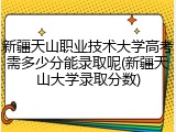 新疆天山职业技术大学高考需多少分能录取呢(新疆天山大学录取分数)