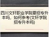四川文轩职业学院要招专升本吗，如何参考(文轩学院招专升本吗)