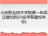 兴安职业技术学院哪一年成立建校的(兴安学院建校年份)