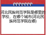 河北民族师范学院是哪里的学校，在哪个城市(河北民族师范学院在哪)
