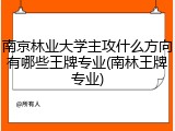 南京林业大学主攻什么方向有哪些王牌专业(南林王牌专业)