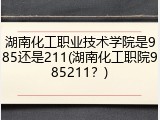 湖南化工职业技术学院是985还是211(湖南化工职院985211？)