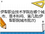 伊犁职业技术学院在哪个城市，是本科吗，第几批(伊犁职院城市批次)