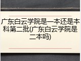 广东白云学院是一本还是本科第二批(广东白云学院是二本吗)