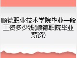 顺德职业技术学院毕业一般工资多少钱(顺德职院毕业薪资)