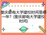 重庆邮电大学建校时间是哪一年？(重庆邮电大学建校时间)
