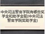 中央司法警官学院有哪些奖学金和助学金呢(中央司法警官学院奖助学金)