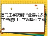厦门工学院到毕业要花多少学费(厦门工学院毕业学费)