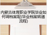 内蒙古体育职业学院毕业如何调档案呢(毕业档案转递流程)