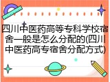 四川中医药高等专科学校宿舍一般是怎么分配的(四川中医药高专宿舍分配方式)