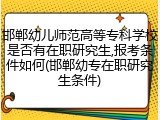 邯郸幼儿师范高等专科学校是否有在职研究生,报考条件如何(邯郸幼专在职研究生条件)