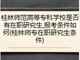 桂林师范高等专科学校是否有在职研究生,报考条件如何(桂林师专在职研究生条件)