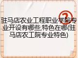 驻马店农业工程职业学院专业开设有哪些,特色在哪(驻马店农工院专业特色)