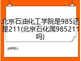北京石油化工学院是985还是211(北京石化属985211吗)
