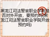 黑龙江司法警官职业学院是否对外开放，要预约吗(黑龙江司法警官职业学院开放预约吗)