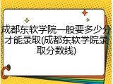 成都东软学院一般要多少分才能录取(成都东软学院录取分数线)