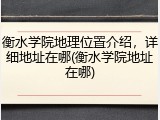 衡水学院地理位置介绍，详细地址在哪(衡水学院地址在哪)