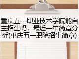 重庆五一职业技术学院能自主招生吗，最近一年简章分析(重庆五一职院招生简章)