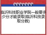 临沂科技职业学院一般要多少分才能录取(临沂科技录取分数)
