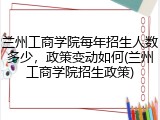 兰州工商学院每年招生人数多少，政策变动如何(兰州工商学院招生政策)