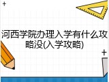 河西学院办理入学有什么攻略没(入学攻略)
