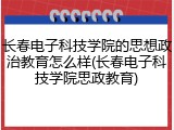 长春电子科技学院的思想政治教育怎么样(长春电子科技学院思政教育)
