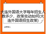 大连外国语大学每年招生人数多少，政策变动如何(大连外国语招生政策)