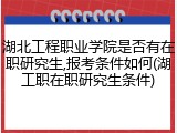 湖北工程职业学院是否有在职研究生,报考条件如何(湖工职在职研究生条件)