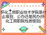 怀化工商职业技术学院是什么级别，公办还是民办(怀化工商职院性质级别)
