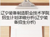 辽宁装备制造职业技术学院招生计划详细分析(辽宁装备招生分析)