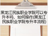 黑龙江民族职业学院可以专升本吗，如何操作(黑龙江民族职业学院专升本流程)