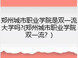 郑州城市职业学院是双一流大学吗?(郑州城市职业学院双一流？)