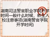 湖南司法警官职业学院开学时间一般什么时候，新生入校注意事项(湖南警官学院开学时间)