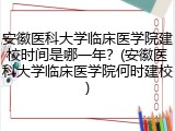 安徽医科大学临床医学院建校时间是哪一年？(安徽医科大学临床医学院何时建校)