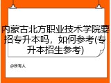 内蒙古北方职业技术学院要招专升本吗，如何参考(专升本招生参考)