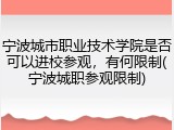 宁波城市职业技术学院是否可以进校参观，有何限制(宁波城职参观限制)