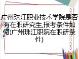广州珠江职业技术学院是否有在职研究生,报考条件如何(广州珠江职院在职研条件)