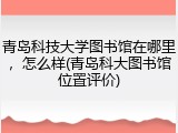 青岛科技大学图书馆在哪里，怎么样(青岛科大图书馆位置评价)