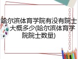 哈尔滨体育学院有没有院士，大概多少(哈尔滨体育学院院士数量)