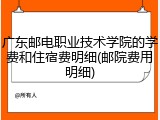 广东邮电职业技术学院的学费和住宿费明细(邮院费用明细)