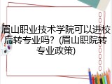眉山职业技术学院可以进校后转专业吗？(眉山职院转专业政策)