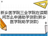 新乡医学院三全学院在读期间怎么申请助学贷款(新乡医学院助学贷款)