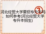 河北经贸大学要招专升本吗，如何参考(河北经贸大学专升本招生)